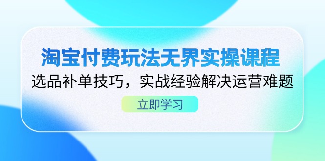 （14344期）淘宝付费玩法无界实操课程，选品补单技巧，实战经验解决运营难题-亮剑学堂
