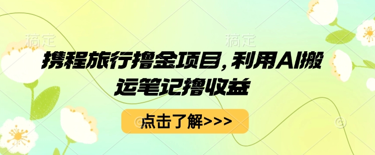 携程旅行撸金项目，利用AI搬运笔记撸收益-亮剑学堂