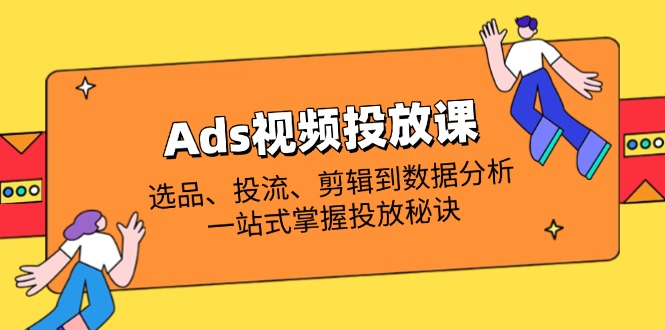 （14258期）Ads视频投放课全解析：选品、投流、剪辑到数据分析，一站式掌握投放秘诀-亮剑学堂