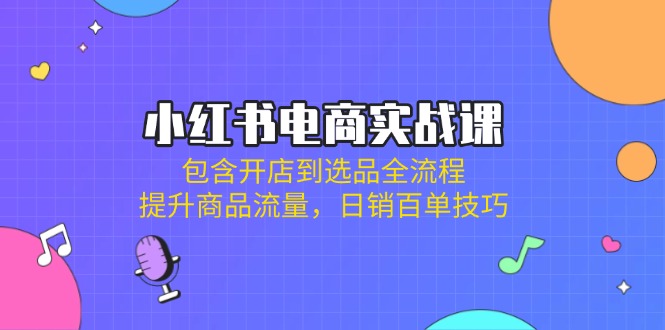 （14165期）小红书电商实战课：包含开店到选品全流程，提升商品流量，日销百单技巧-亮剑学堂