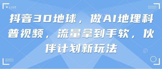 抖音3D地球，做AI地理科普视频，流量拿到手软，伙伴计划新玩法-亮剑学堂