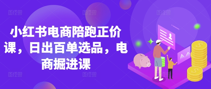 小红书电商陪跑正价课，小红书官方认证电商讲师教学，日出百单选品，电商掘进课-亮剑学堂