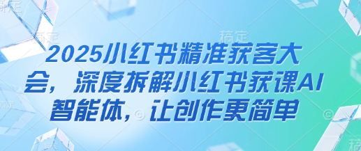 2025小红书精准获客大会，深度拆解小红书获课AI智能体，让创作更简单-亮剑学堂
