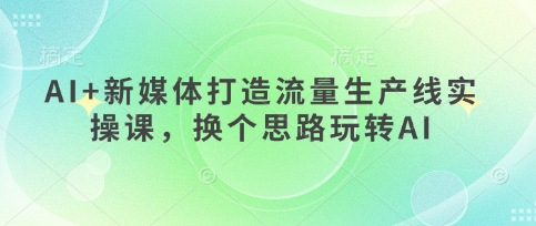 AI+新媒体打造流量生产线实操课，换个思路玩转AI-亮剑学堂