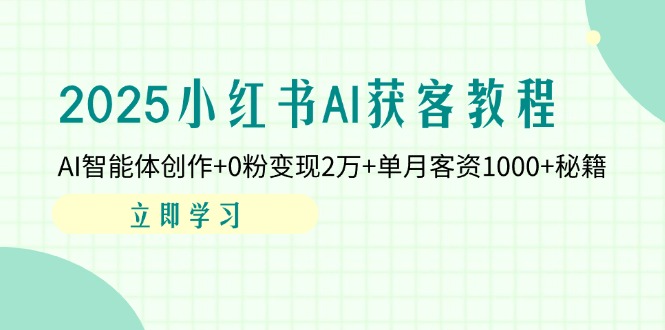 （14301期）2025小红书AI获客教程：AI智能体创作+0粉变现2万+单月客资1000+秘籍-亮剑学堂