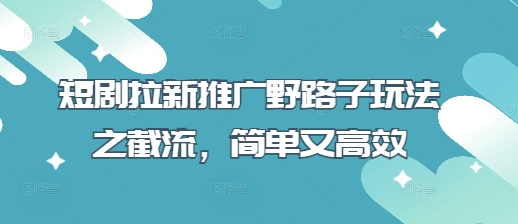 短剧拉新推广野路子玩法之截流，简单又高效-亮剑学堂