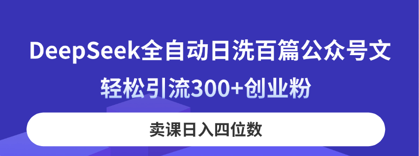 （14326期）DeepSeek全自动日洗百篇公众号文，轻松引流300+创业粉，卖课日入四位数！-亮剑学堂